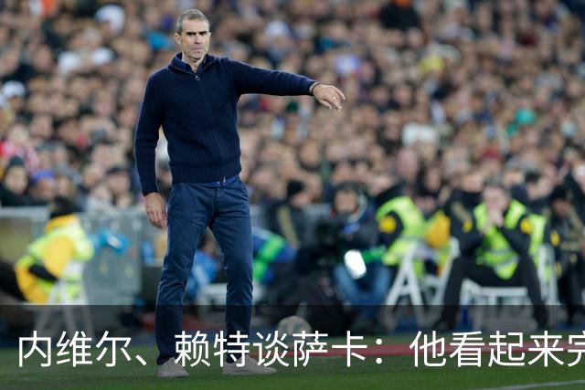 内维尔、赖特谈萨卡：他看起来完全不对劲，像还没康复就匆忙复出