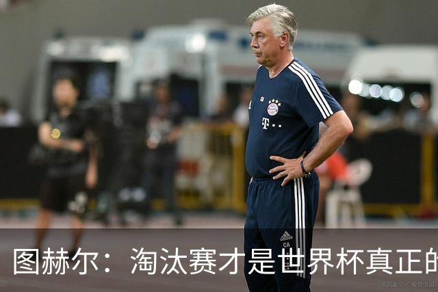 图赫尔：淘汰赛才是世界杯真正的开始，比赛越重要我们表现会越好
