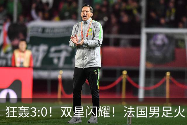 狂轰3:0！双星闪耀！法国男足火力猛，姆巴佩和登贝莱把对手打崩盘