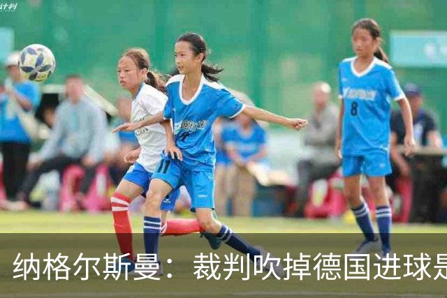纳格尔斯曼：裁判吹掉德国进球是丑闻 我绝不会辞职的
